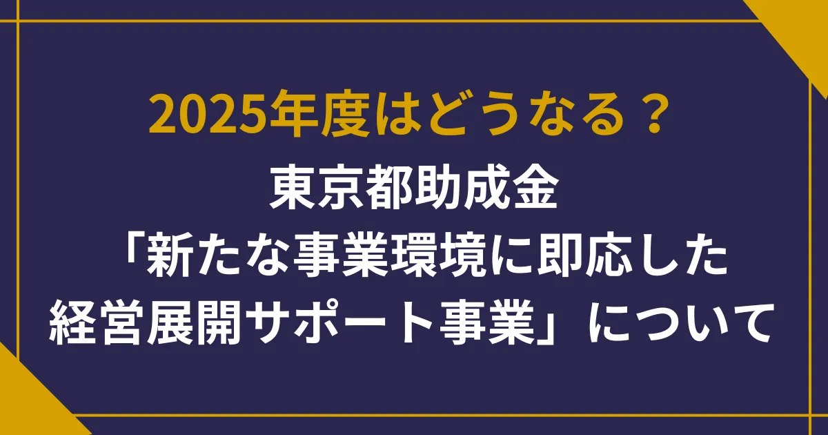 2025年度はどうなる?東京都助成金「新たな事業環境に即応した経営展開サポート事業」について【2025年3月3日更新】