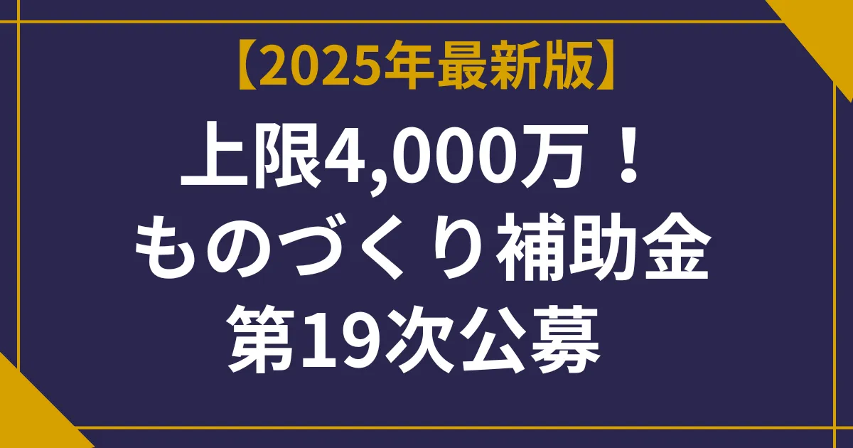 【2025年最新版】上限4,000万!ものづくり補助金 第19次公募