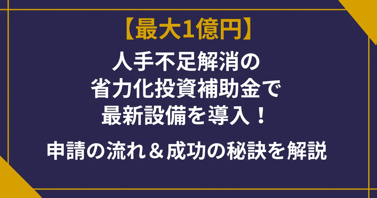 【最大1億円】人手不足解消!省力化投資補助金で最新設備を導入!申請の流れ&成功の秘訣を解説