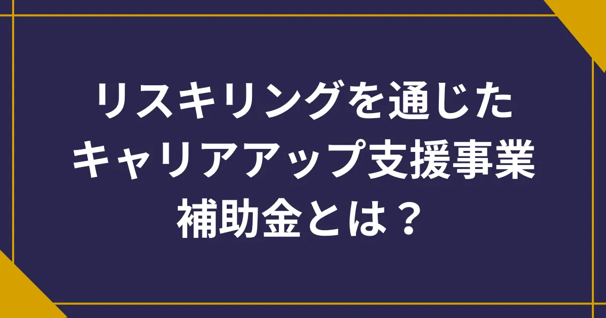 【2025年度版】リスキリングを通じたキャリアアップ支援事業補助金とは？いつまで申請できる？