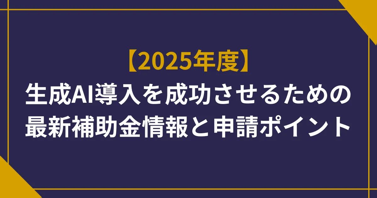 【2025年度】生成AI導入を成功させるための最新補助金情報と申請ポイント
