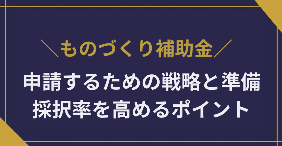 ものづくり補助金を申請するための戦略と準備｜採択率を高めるポイントも徹底解説