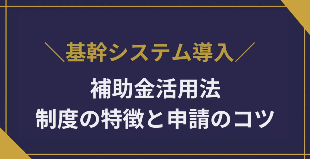 中小企業の基幹システム導入を後押しする補助金活用法|制度の特徴と申請のコツを解説
