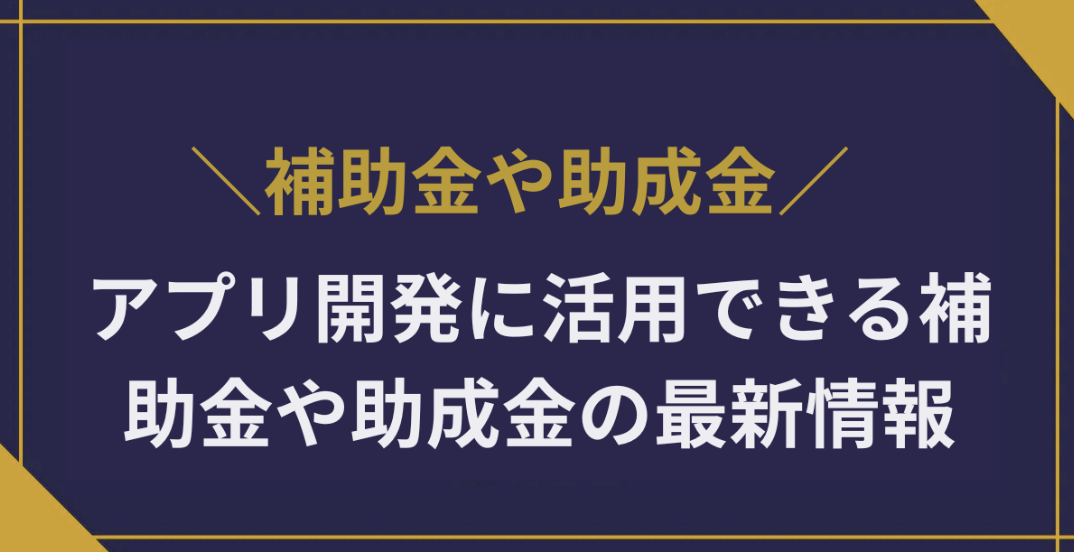 アプリ開発に活用できる補助金や助成金の最新情報と申請のコツを解説