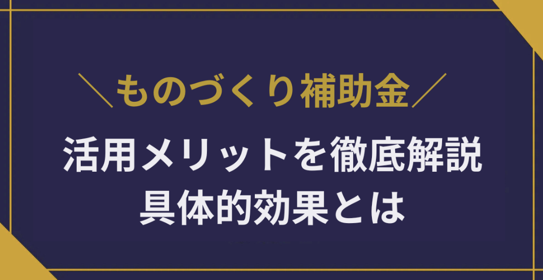 ものづくり補助金の活用メリットを徹底解説|経営成長を後押しする具体的効果とは