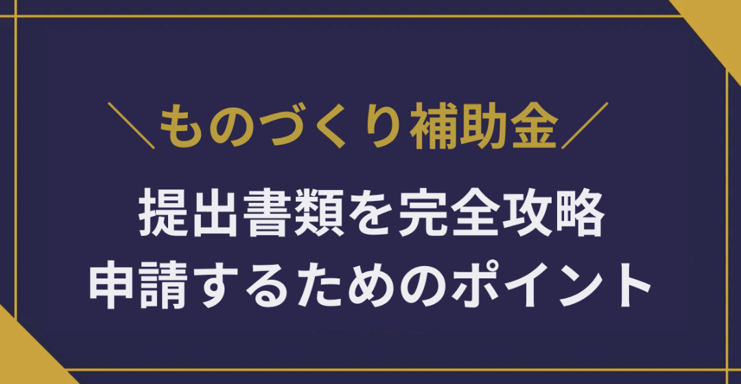 ものづくり補助金の提出書類を完全攻略｜不備なく申請するためのポイントと効率的な準備法