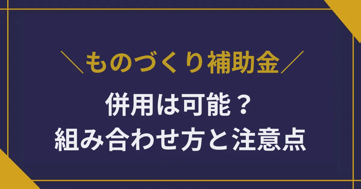 ものづくり補助金の併用は可能？他補助金との組み合わせ方と注意点を徹底解説