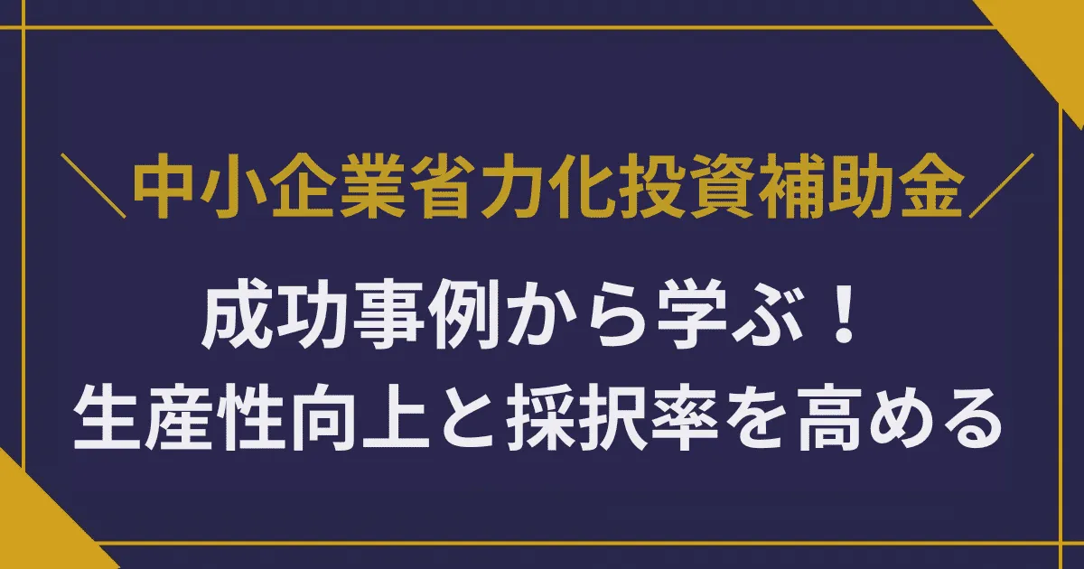 中小企業省力化投資補助金の成功事例から学ぶ|生産性向上と採択率を高める方法