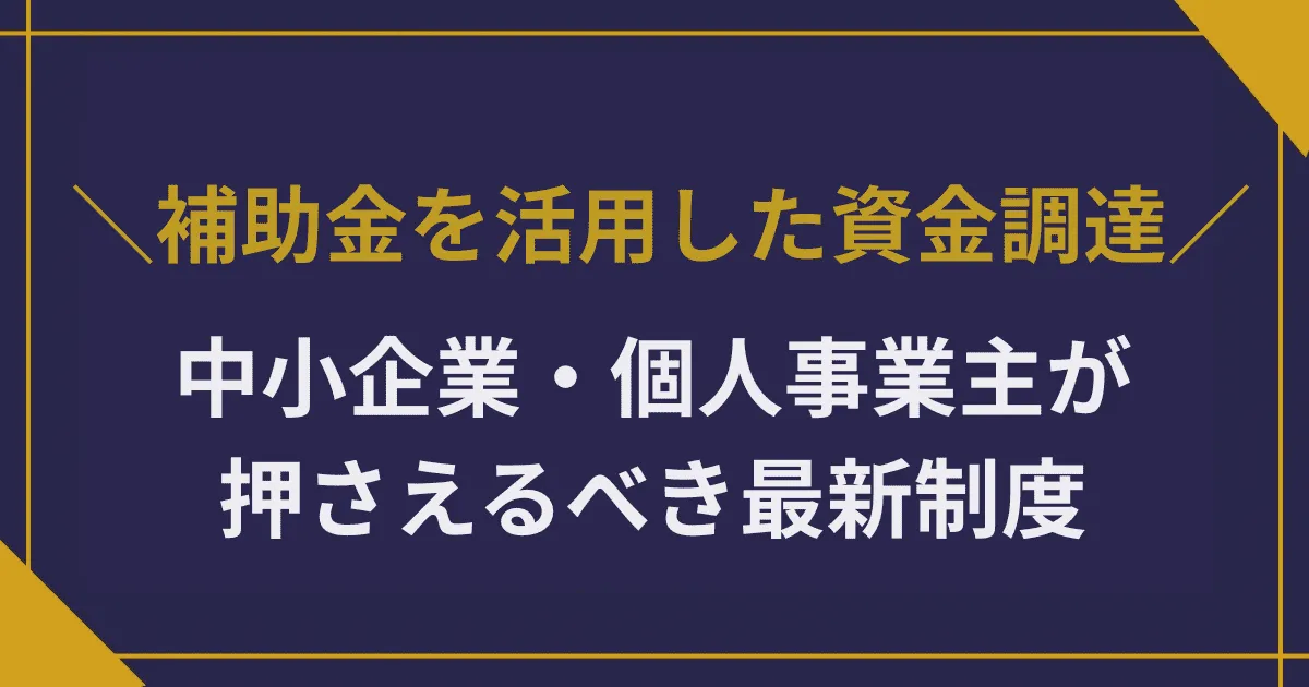 補助金を活用した資金調達戦略|中小企業・個人事業主が押さえるべき最新制度