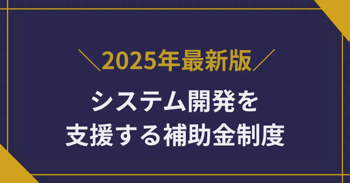 【2025年】システム開発を支援する補助金制度|対象経費・申請準備・投資効果を整理