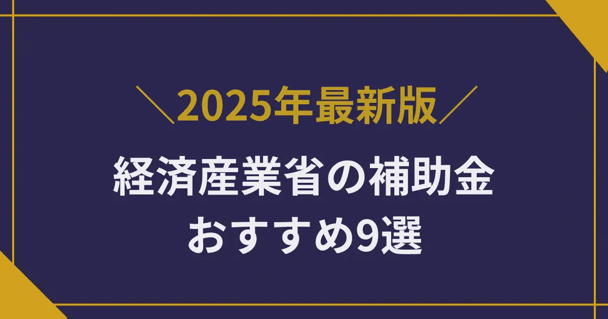 【2025年版】経済産業省の補助金おすすめ9選|最新トレンドと採択成功のコツ