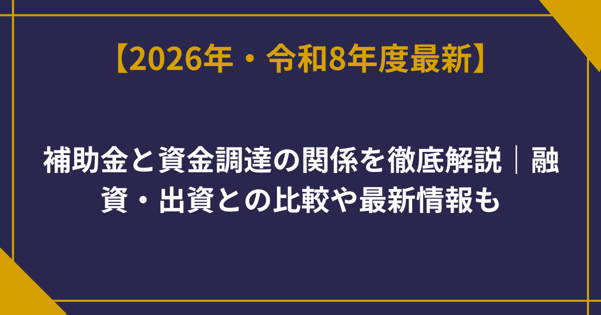 補助金と資金調達の関係を徹底解説｜融資・出資との比較や最新情報も