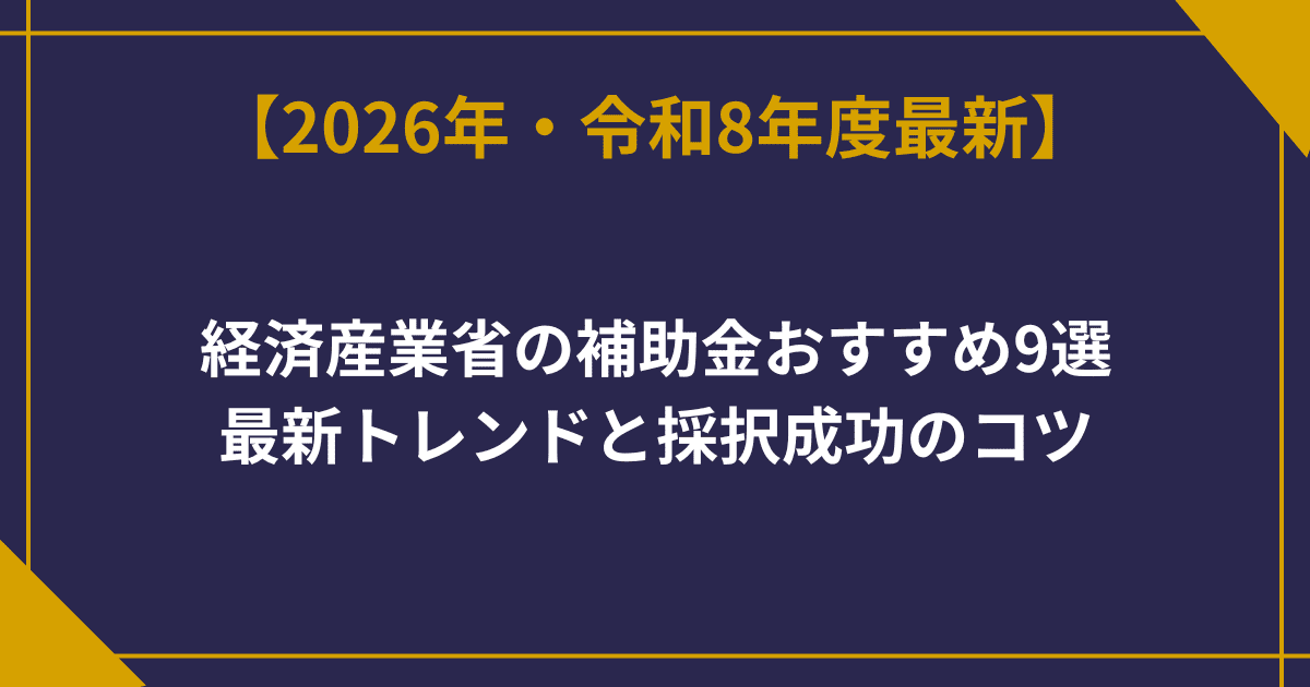 経済産業省の補助金おすすめ9選｜最新トレンドと採択成功のコツ