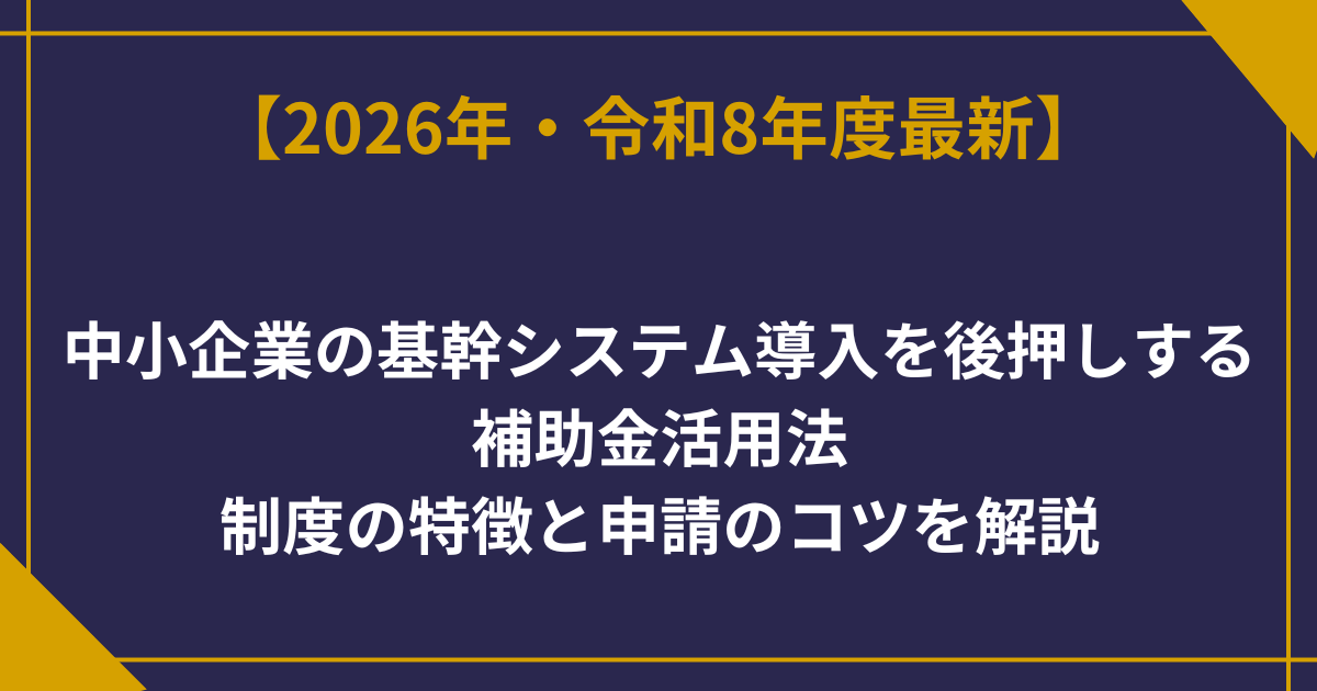 中小企業の基幹システム導入を後押しする補助金活用法｜制度の特徴と申請のコツを解説