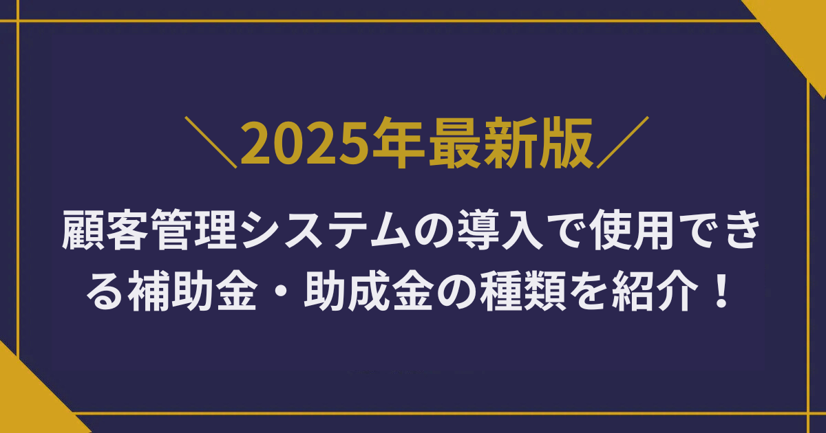 顧客管理システムの導入で使用できる補助金・助成金の種類を紹介！【2025年最新】