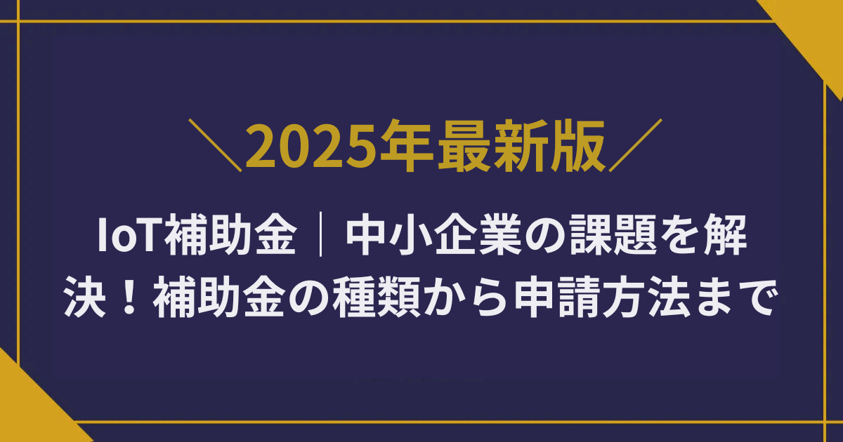 IoT補助金2025年版｜中小企業の課題を解決！補助金の種類から申請方法まで