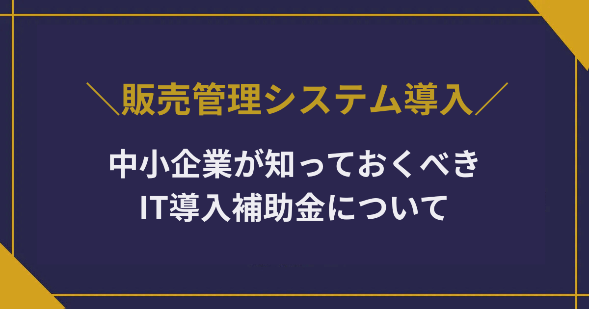 販売管理システム導入を補助金で！中小企業が知っておくべきIT導入補助金について