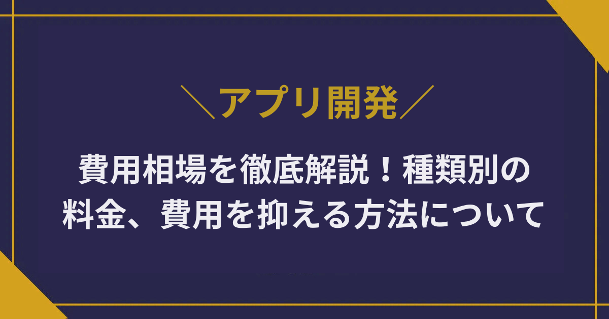 アプリ開発の費用相場を徹底解説！種類別の料金、費用を抑える方法について