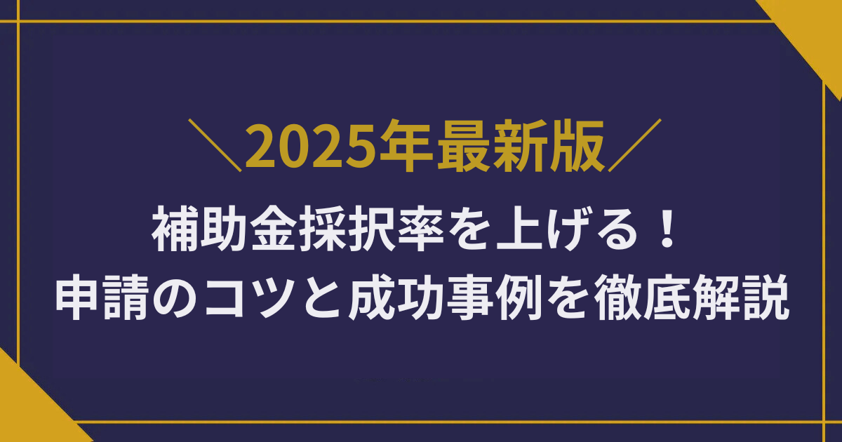 補助金採択率を上げる！申請のコツと成功事例を徹底解説