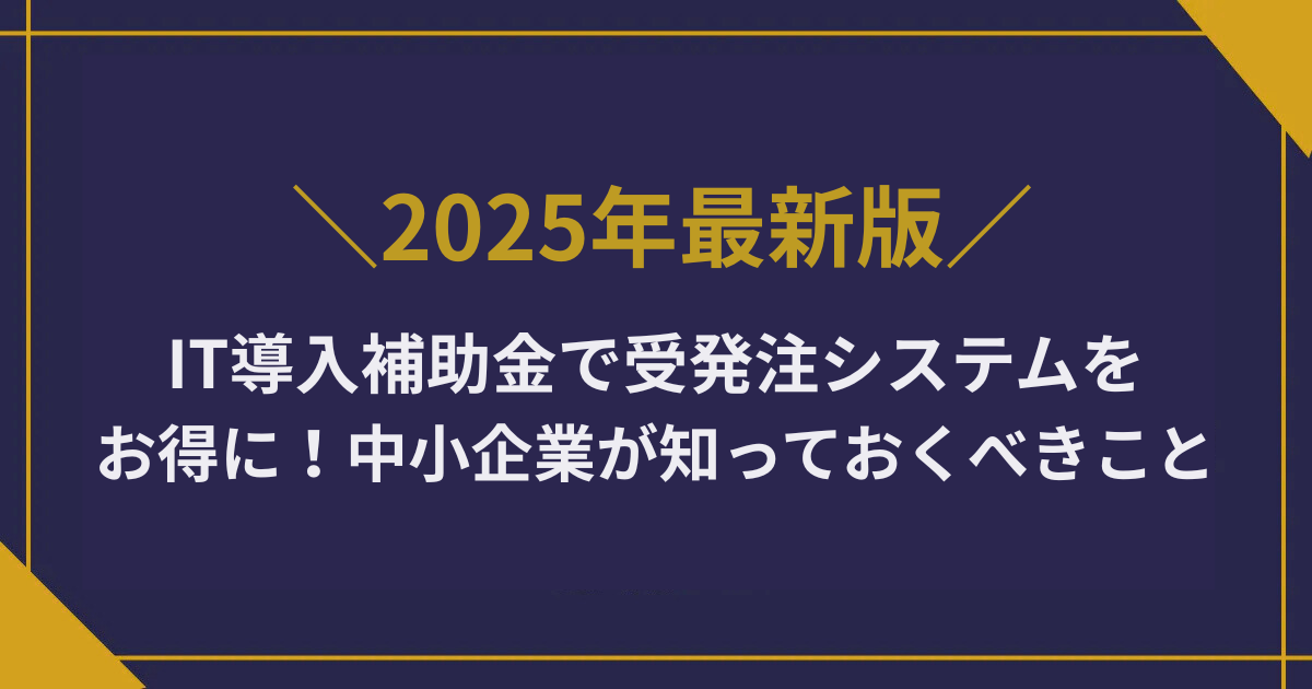 IT導入補助金で受発注システムをお得に！中小企業が知っておくべきこと