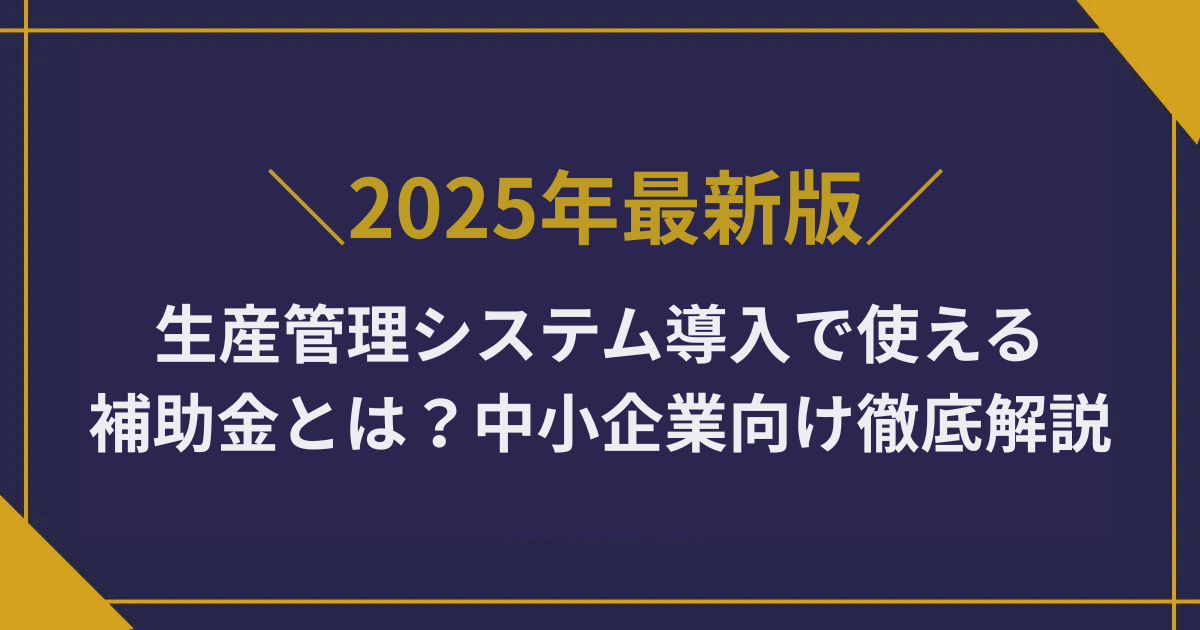 【2025年最新】生産管理システム導入で使える補助金とは？中小企業向けに徹底解説