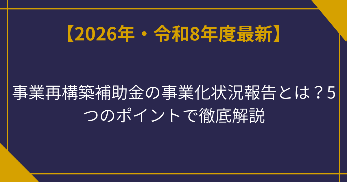 事業再構築補助金の事業化状況報告とは？5つのポイントで徹底解説