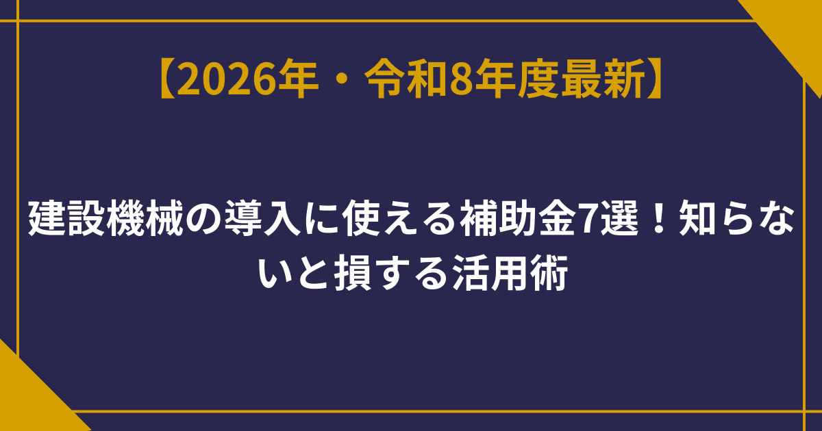 【2026年版】建設機械の導入に使える補助金7選！知らないと損する活用術