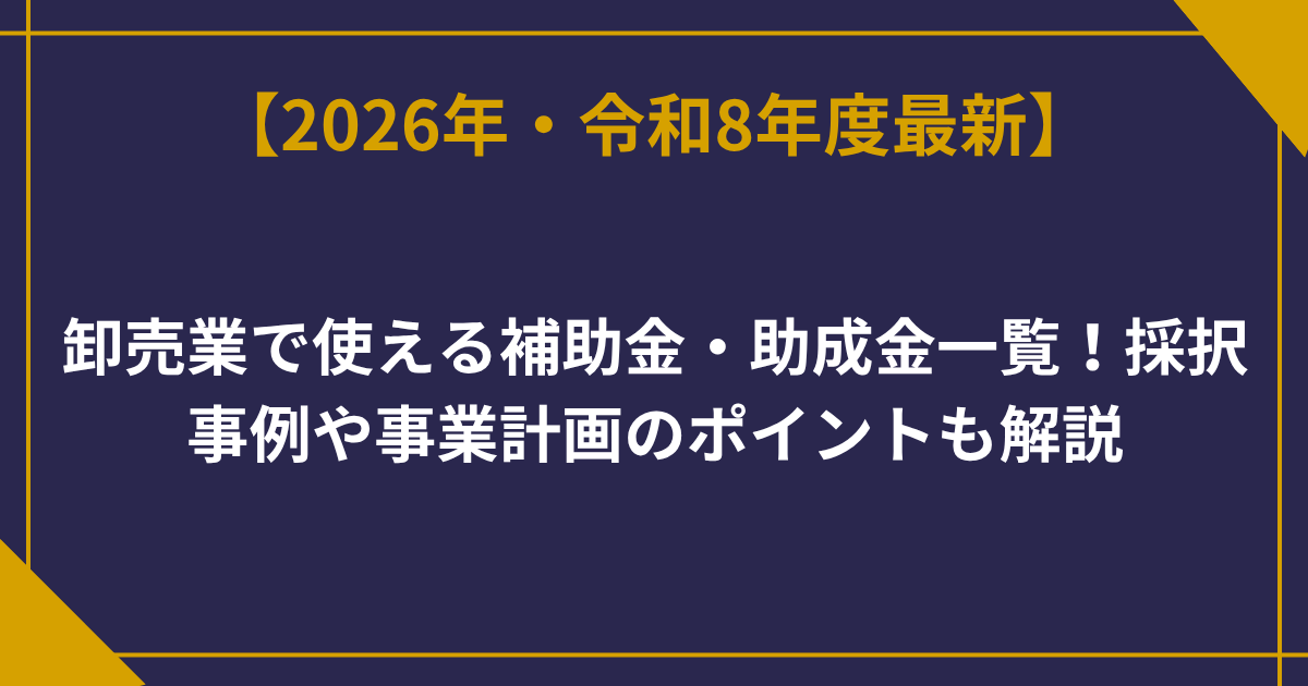 【2026年最新】卸売業で使える補助金・助成金一覧！採択事例や事業計画のポイントも解説