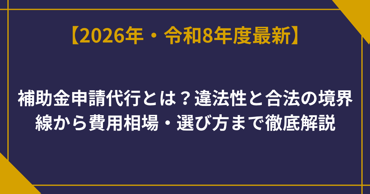 補助金申請代行とは？違法性と合法の境界線から費用相場・選び方まで徹底解説