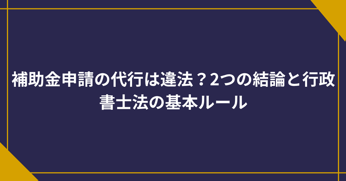 補助金申請の代行は違法？2つの結論と行政書士法の基本ルール