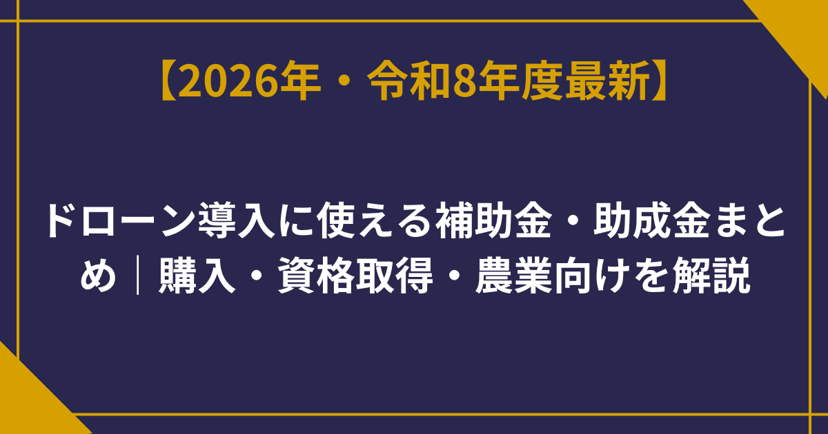 ドローン導入に使える補助金・助成金まとめ｜購入・資格取得・農業向けを解説