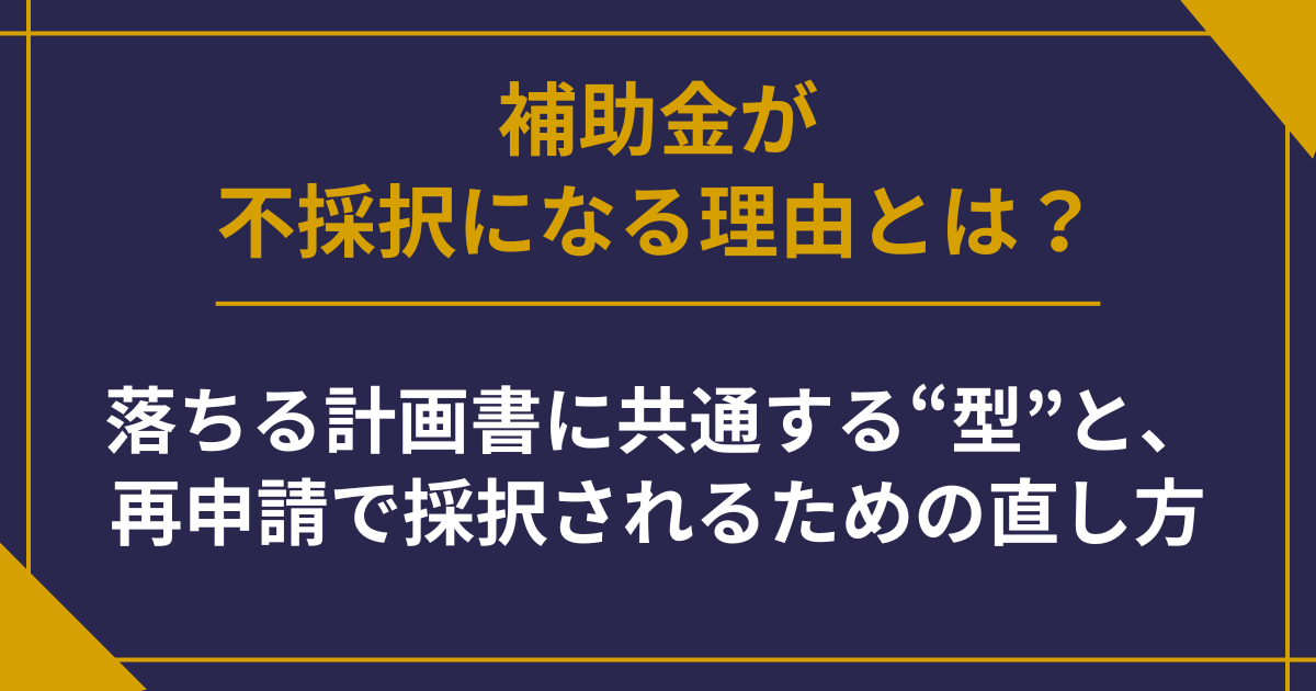補助金が不採択になる理由とは？落ちる計画書に共通する“型”と、再申請で採択されるための直し方