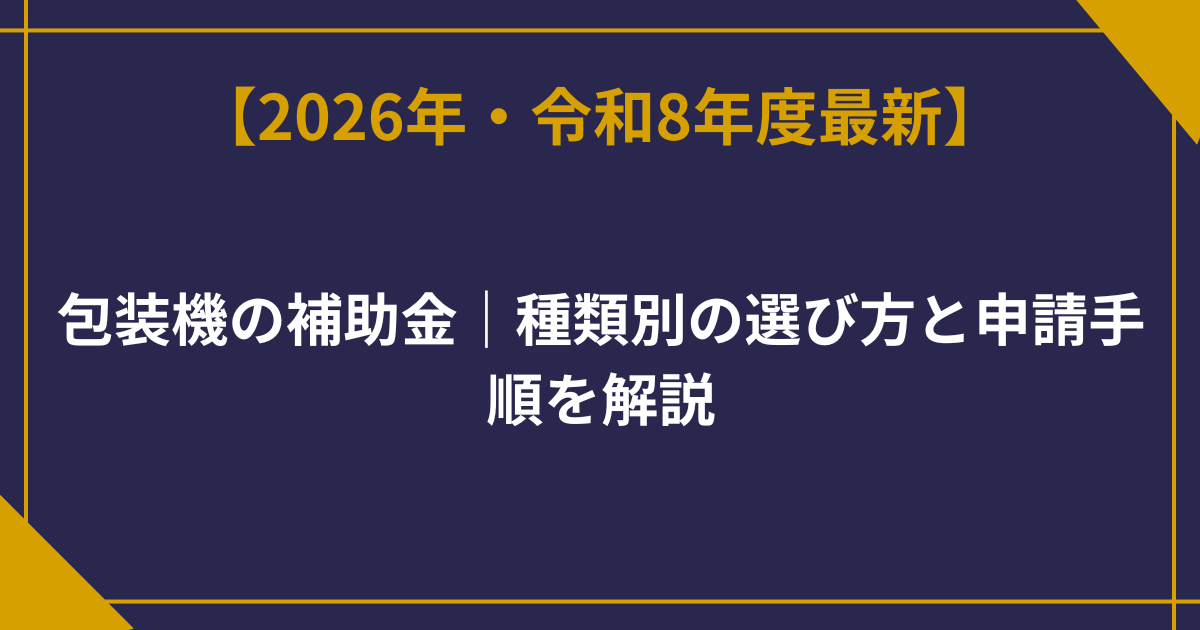 包装機の補助金【2026年版】種類別の選び方と申請手順を解説