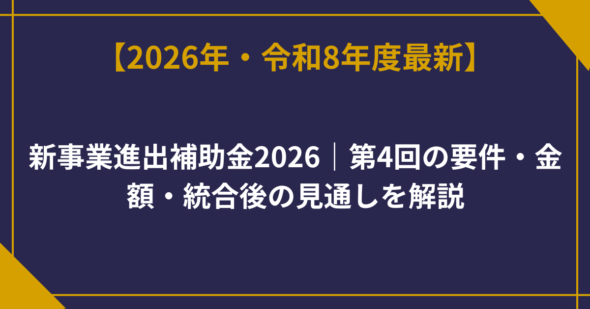 新事業進出補助金2026｜第4回の要件・金額・統合後の見通しを解説