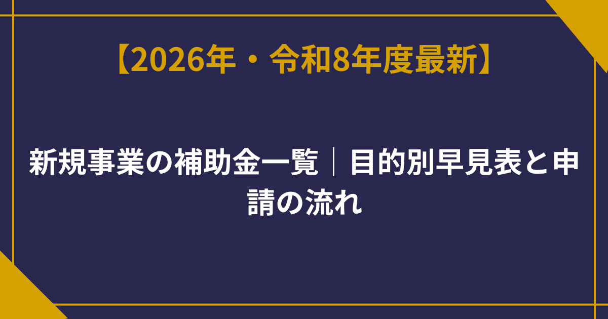 【2026年版】新規事業の補助金一覧｜目的別早見表と申請の流れ